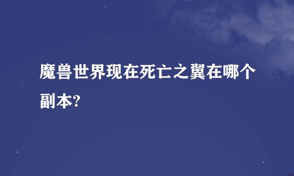 魔兽世界现在死亡之翼在哪个副本?