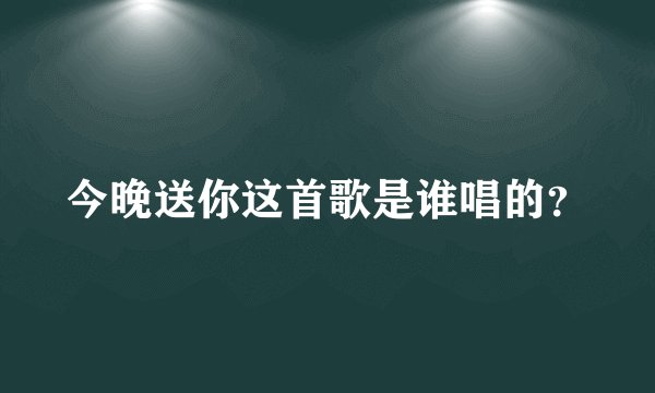 今晚送你这首歌是谁唱的？