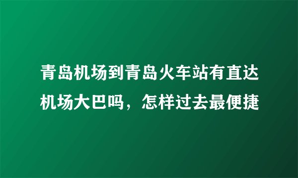 青岛机场到青岛火车站有直达机场大巴吗，怎样过去最便捷