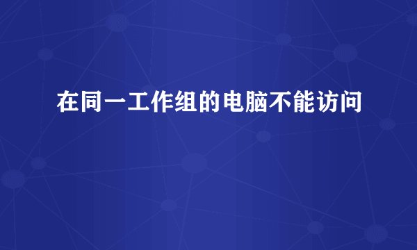 在同一工作组的电脑不能访问