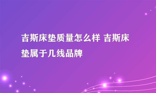 吉斯床垫质量怎么样 吉斯床垫属于几线品牌
