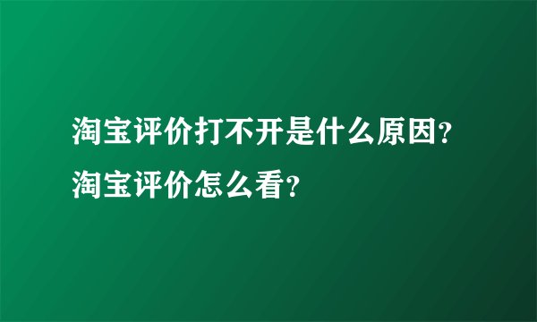 淘宝评价打不开是什么原因？淘宝评价怎么看？