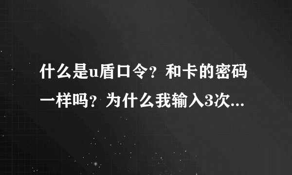 什么是u盾口令？和卡的密码一样吗？为什么我输入3次卡的密码都说是错误的？
