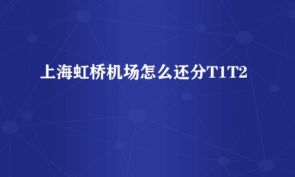 上海虹桥机场怎么还分T1T2