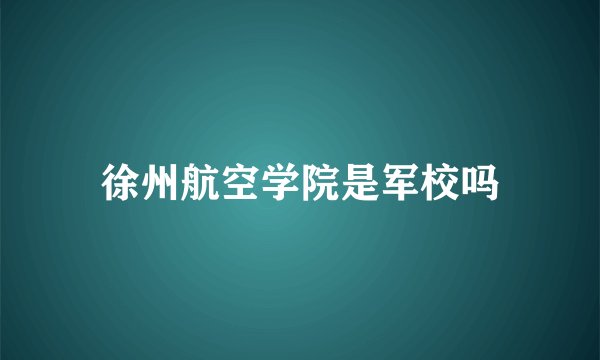 徐州航空学院是军校吗
