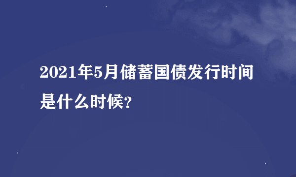 2021年5月储蓄国债发行时间是什么时候？