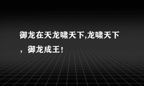御龙在天龙啸天下,龙啸天下，御龙成王！