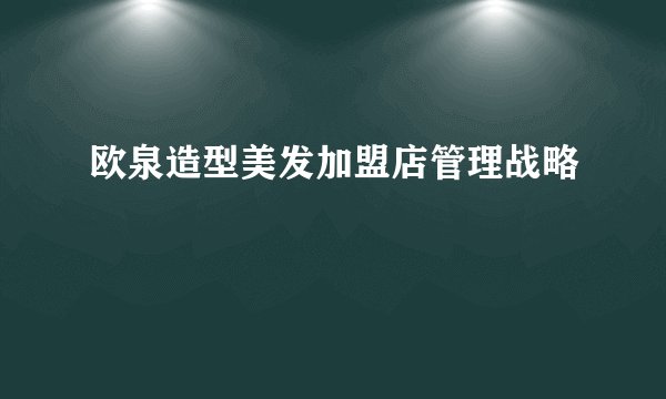 欧泉造型美发加盟店管理战略