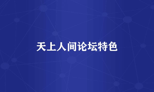 天上人间论坛特色