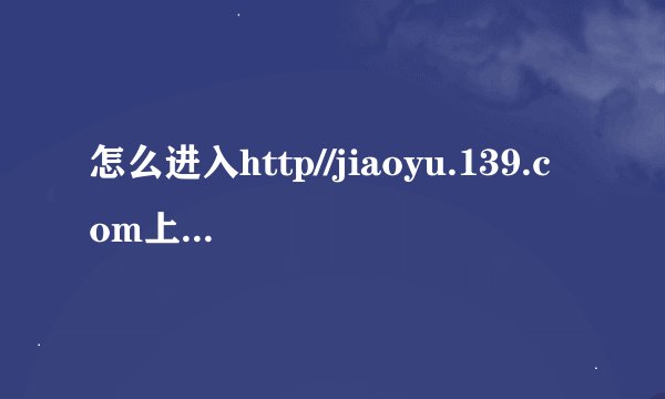 怎么进入http//jiaoyu.139.com上传文章,郁闷