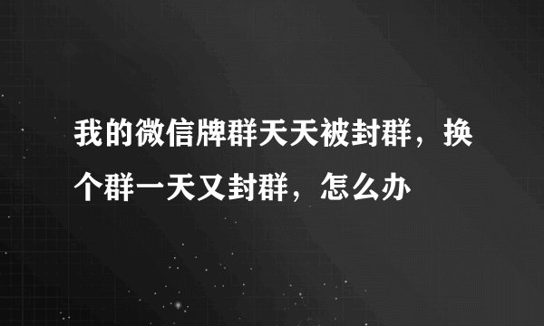 我的微信牌群天天被封群，换个群一天又封群，怎么办