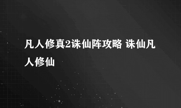 凡人修真2诛仙阵攻略 诛仙凡人修仙
