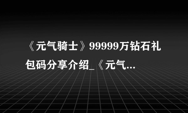 《元气骑士》99999万钻石礼包码分享介绍_《元气骑士》99999万钻石礼包码分享是什么