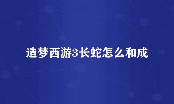 造梦西游3长蛇怎么和成