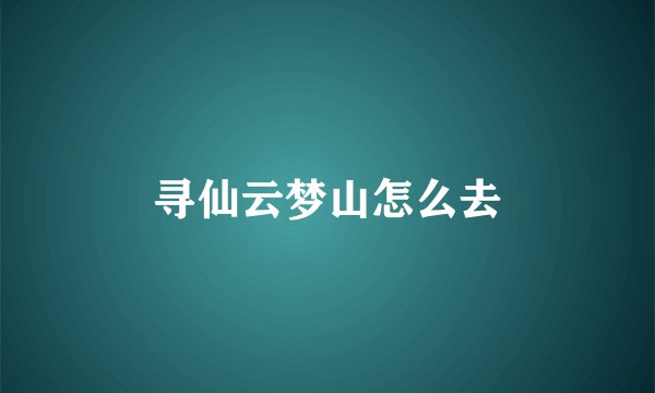 寻仙云梦山怎么去