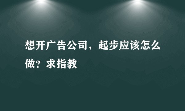 想开广告公司，起步应该怎么做？求指教