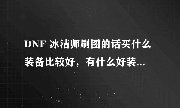 DNF 冰洁师刷图的话买什么装备比较好，有什么好装备推荐？