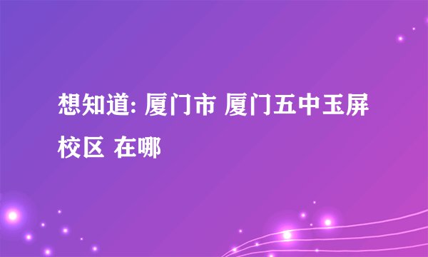 想知道: 厦门市 厦门五中玉屏校区 在哪