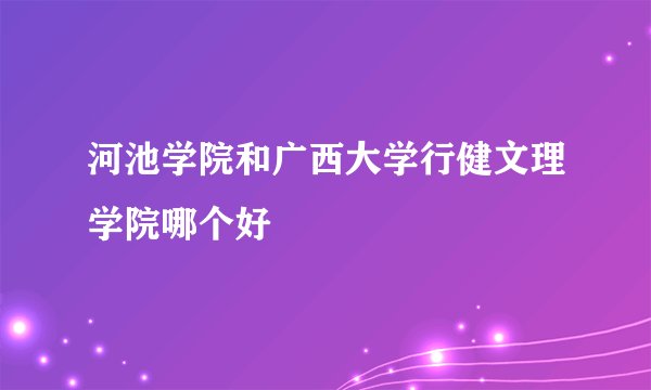 河池学院和广西大学行健文理学院哪个好