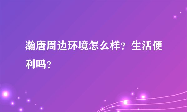 瀚唐周边环境怎么样？生活便利吗？