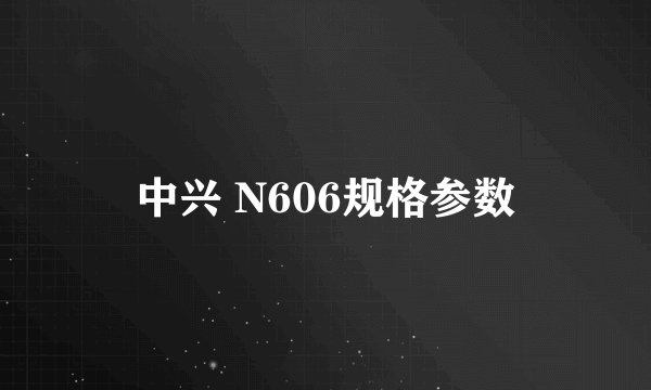 中兴 N606规格参数