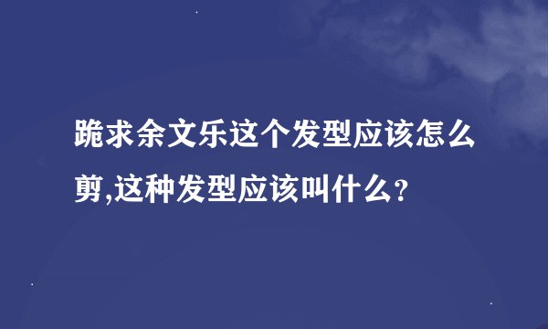 跪求余文乐这个发型应该怎么剪,这种发型应该叫什么？