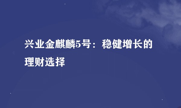 兴业金麒麟5号：稳健增长的理财选择