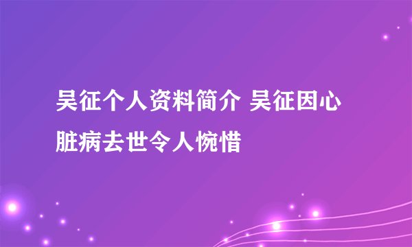 吴征个人资料简介 吴征因心脏病去世令人惋惜
