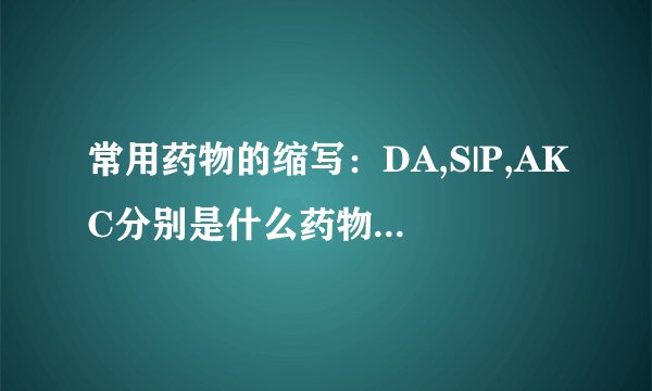 常用药物的缩写：DA,S|P,AKC分别是什么药物的缩写，以及他们的药性是什么？
