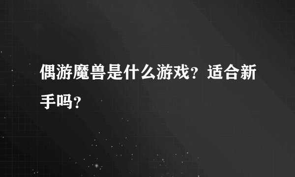 偶游魔兽是什么游戏？适合新手吗？
