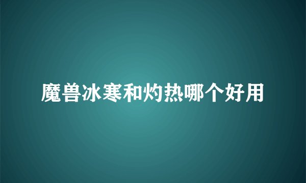 魔兽冰寒和灼热哪个好用