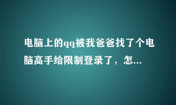 电脑上的qq被我爸爸找了个电脑高手给限制登录了，怎么解除限制？