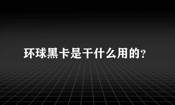 环球黑卡是干什么用的？