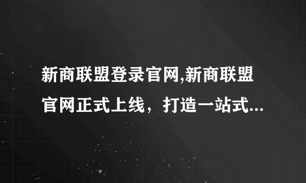 新商联盟登录官网,新商联盟官网正式上线，打造一站式商业合作平台
