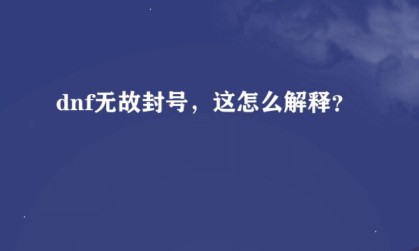 dnf无故封号，这怎么解释？