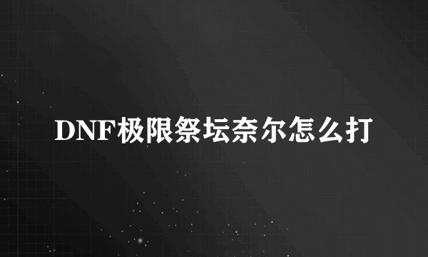 DNF极限祭坛奈尔怎么打