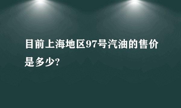 目前上海地区97号汽油的售价是多少?