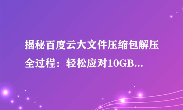 揭秘百度云大文件压缩包解压全过程：轻松应对10GB以上超大文件