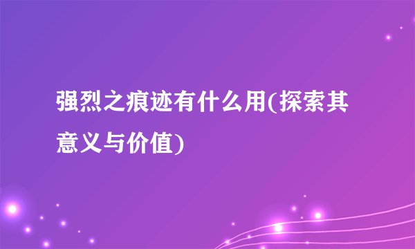 强烈之痕迹有什么用(探索其意义与价值)