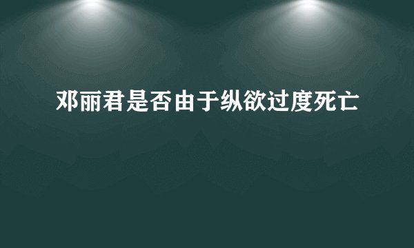 邓丽君是否由于纵欲过度死亡