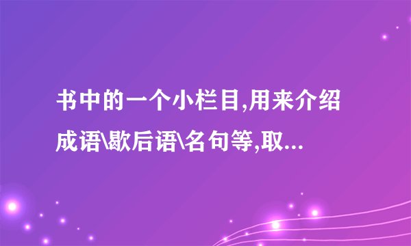 书中的一个小栏目,用来介绍成语\歇后语\名句等,取个什么名字比较好.