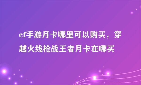 cf手游月卡哪里可以购买，穿越火线枪战王者月卡在哪买