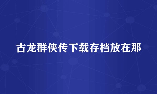 古龙群侠传下载存档放在那