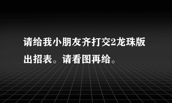 请给我小朋友齐打交2龙珠版出招表。请看图再给。