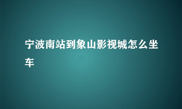 宁波南站到象山影视城怎么坐车
