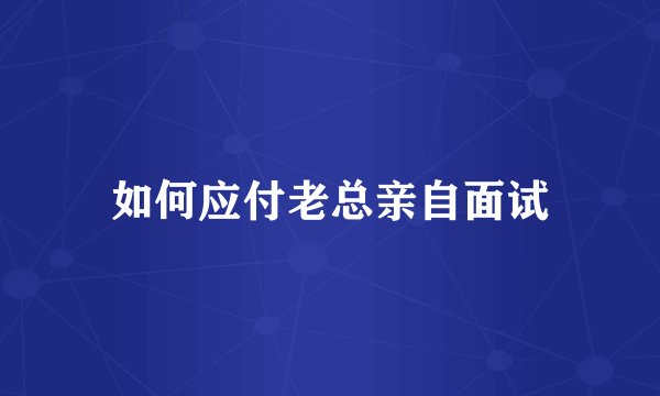 如何应付老总亲自面试