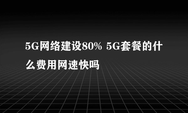 5G网络建设80% 5G套餐的什么费用网速快吗