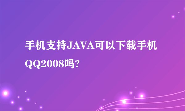 手机支持JAVA可以下载手机QQ2008吗?