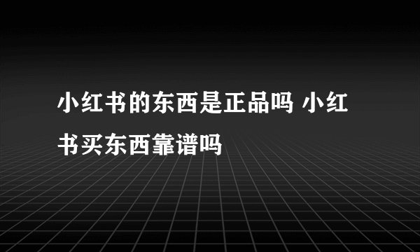 小红书的东西是正品吗 小红书买东西靠谱吗