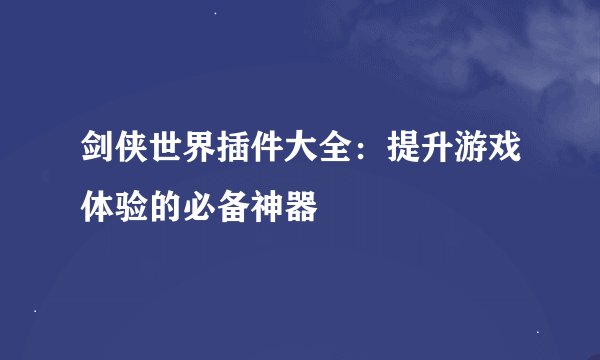 剑侠世界插件大全：提升游戏体验的必备神器